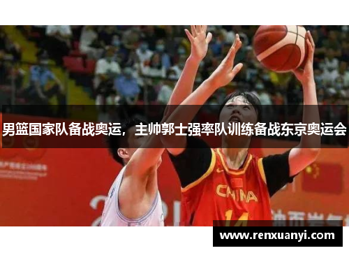 男篮国家队备战奥运,主帅郭士强率队训练备战东京奥运会